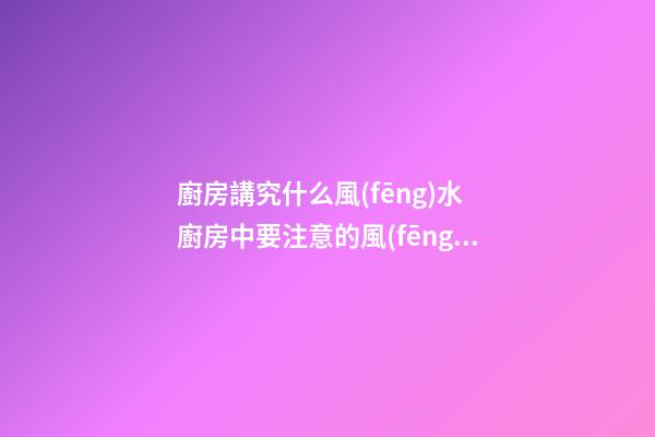 廚房講究什么風(fēng)水 廚房中要注意的風(fēng)水知識(shí)